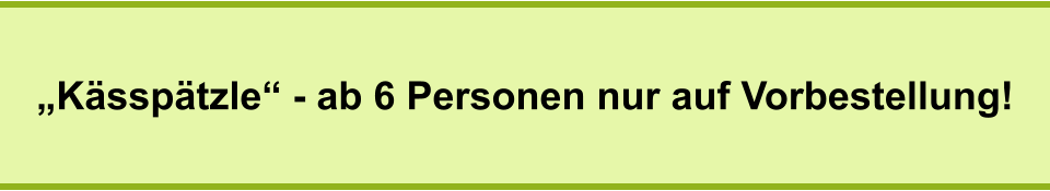 „Kässpätzle“ - ab 6 Personen nur auf Vorbestellung!