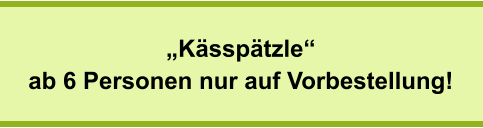 „Kässpätzle“ ab 6 Personen nur auf Vorbestellung!